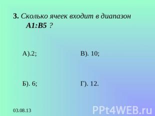 3. Сколько ячеек входит в диапазон А1:В5 ? А).2;Б). 6;В). 10;Г). 12.