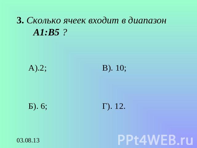 3. Сколько ячеек входит в диапазон А1:В5 ? А).2;Б). 6;В). 10;Г). 12.