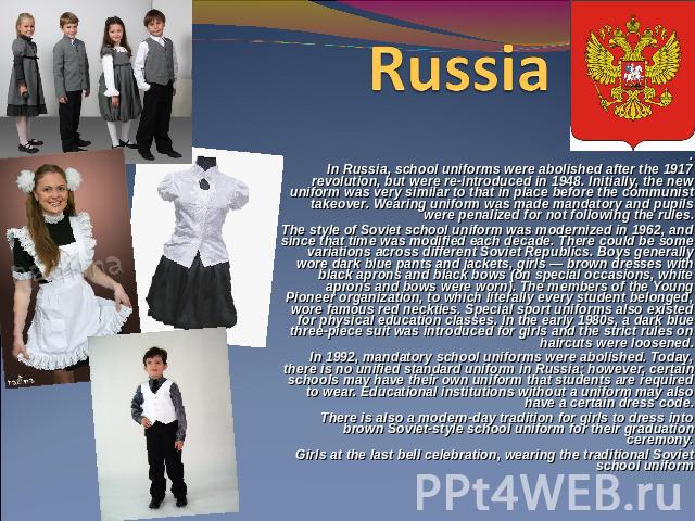 Russia  . In Russia, school uniforms were abolished after the 1917 revolution, but were re-introduced in 1948. Initially, the new uniform was very similar to that in place before the communist takeover. Wearing uniform was made mandatory and pupils …