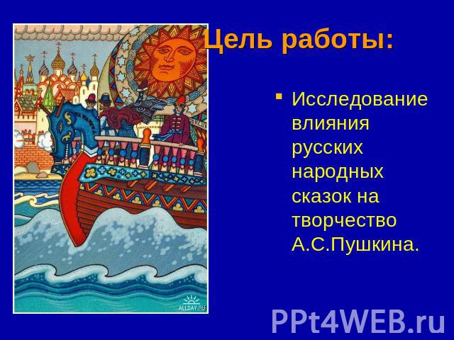 Цель работы: Исследование влияния русских народных сказок на творчество А.С.Пушкина.