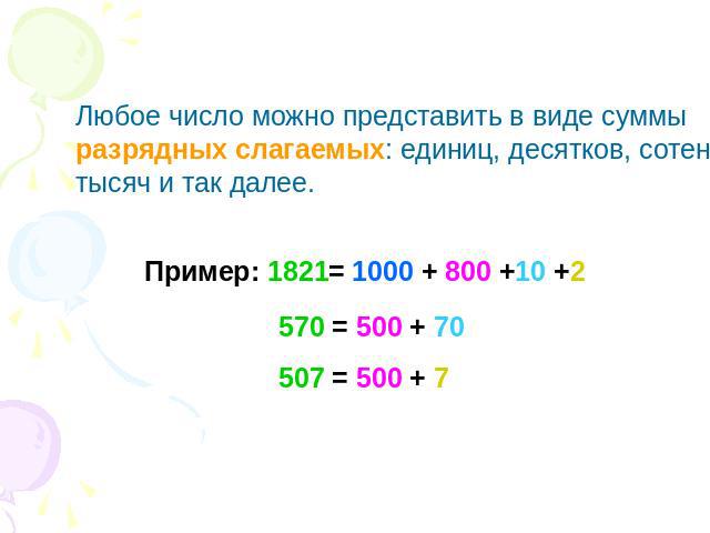 Любое число можно представить в виде суммы разрядных слагаемых: единиц, десятков, сотен, тысяч и так далее.Пример: 1821= 1000 + 800 +10 +2570 = 500 + 70507 = 500 + 7
