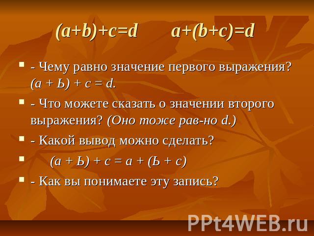 (a+b)+c=d a+(b+c)=d - Чему равно значение первого выражения? (а + Ь) + с = d.- Что можете сказать о значении второго выражения? (Оно тоже равно d.)- Какой вывод можно сделать?(а + Ь) + с = а + (Ь + с)- Как вы понимаете эту запись?