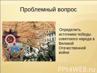 Проблемный вопрос Определить источники победы советского народа в Великой Отечес