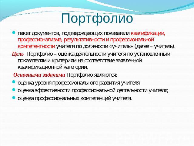 Портфолио пакет документов, подтверждающих показатели квалификации, профессионализма, результативности и профессиональной компетентности учителя по должности «учитель» (далее – учитель).Цель Портфолио – оценка деятельности учителя по установленным п…