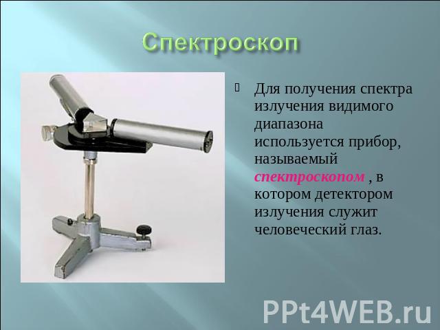 Спектроскоп Для получения спектра излучения видимого диапазона используется прибор, называемый спектроскопом , в котором детектором излучения служит человеческий глаз.