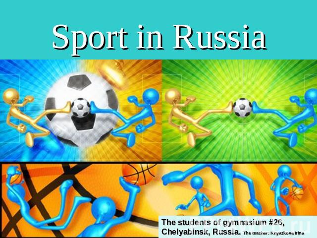 Sport in Russia The students of gymnasium #26, Chelyabinsk, Russia. The teacher: Knyazkova Irina