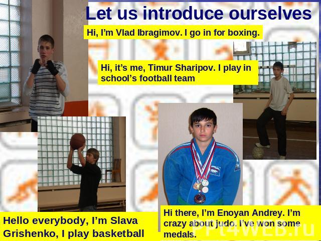 Let us introduce ourselves Hi, I’m Vlad Ibragimov. I go in for boxing.Hi, it’s me, Timur Sharipov. I play in school’s football teamHello everybody, I’m Slava Grishenko, I play basketball Hi there, I’m Enoyan Andrey. I’m crazy about judo. I’ve won so…