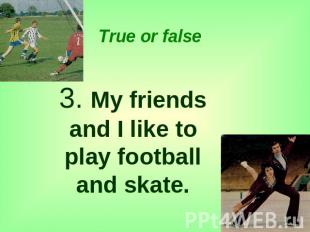 True or false 3. My friends and I like to play football and skate.