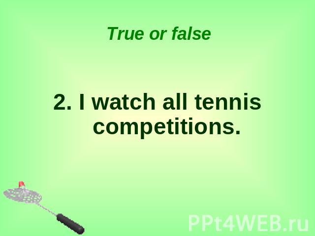 True or false 2. I watch all tennis competitions.