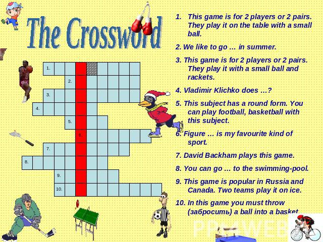 The Crossword This game is for 2 players or 2 pairs. They play it on the table with a small ball. 2. We like to go … in summer.3. This game is for 2 players or 2 pairs. They play it with a small ball and rackets.4. Vladimir Klichko does …?5. This su…