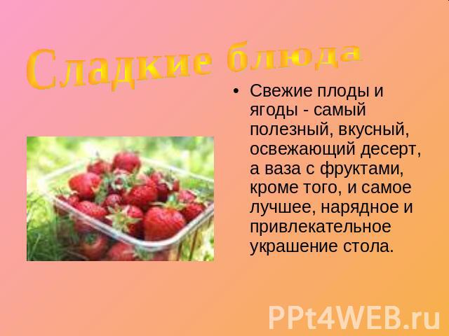 Сладкие блюда Свежие плоды и ягоды - самый полезный, вкусный, освежающий десерт, а ваза с фруктами, кроме того, и самое лучшее, нарядное и привлекательное украшение стола.