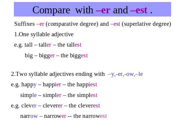 Compare with –er and –est . Suffixes –er (comparative degree) and –est (superlative degree) 1.One syllable adjectivee.g. tall – taller – the tallest big – bigger – the biggest2.Two syllable adjectives ending with –y,-er,-ow,–le e.g. happy – happier …