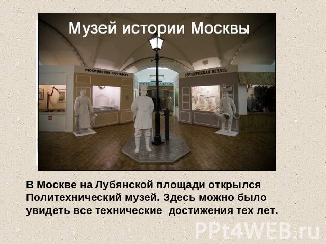 В Москве на Лубянской площади открылся Политехнический музей. Здесь можно было увидеть все технические достижения тех лет.