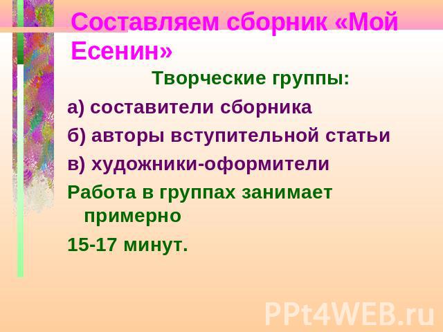 Составляем сборник «Мой Есенин» Творческие группы:а) составители сборникаб) авторы вступительной статьив) художники-оформителиРабота в группах занимает примерно 15-17 минут.