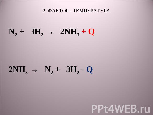 2 ФАКТОР - ТЕМПЕРАТУРА N2 + 3H2 → 2NH3 + Q 2NH3 → N2 + 3H2 - Q