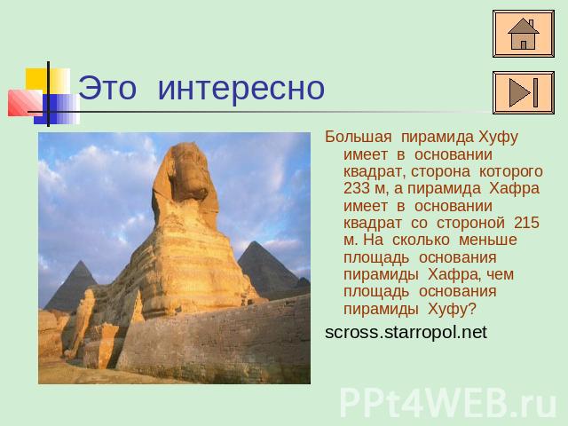 Это интересно Большая пирамида Хуфу имеет в основании квадрат, сторона которого 233 м, а пирамида Хафра имеет в основании квадрат со стороной 215 м. На сколько меньше площадь основания пирамиды Хафра, чем площадь основания пирамиды Хуфу?scross.starr…