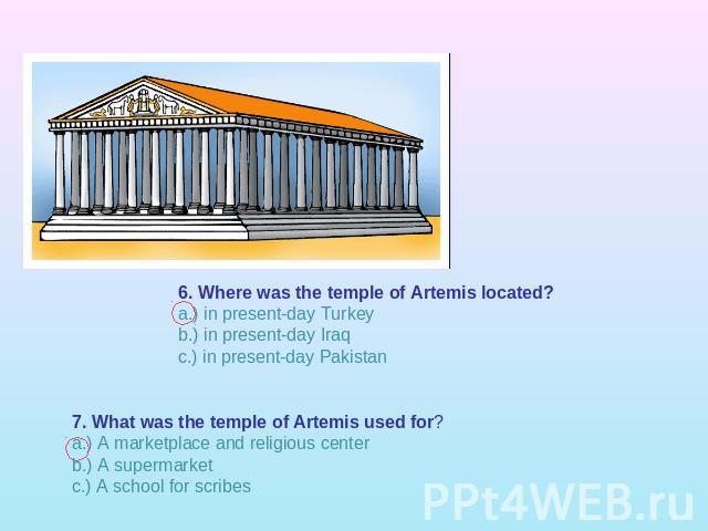 6. Where was the temple of Artemis located?a.) in present-day Turkeyb.) in present-day Iraqc.) in present-day Pakistan 7. What was the temple of Artemis used for?a.) A marketplace and religious centerb.) A supermarketc.) A school for scribes