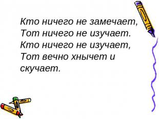 Кто ничего не замечает,Тот ничего не изучает.Кто ничего не изучает,Тот вечно хны