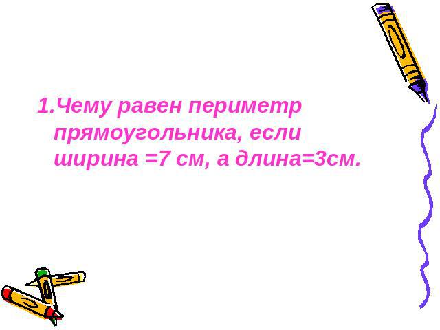 1.Чему равен периметр прямоугольника, если ширина =7 см, а длина=3см.