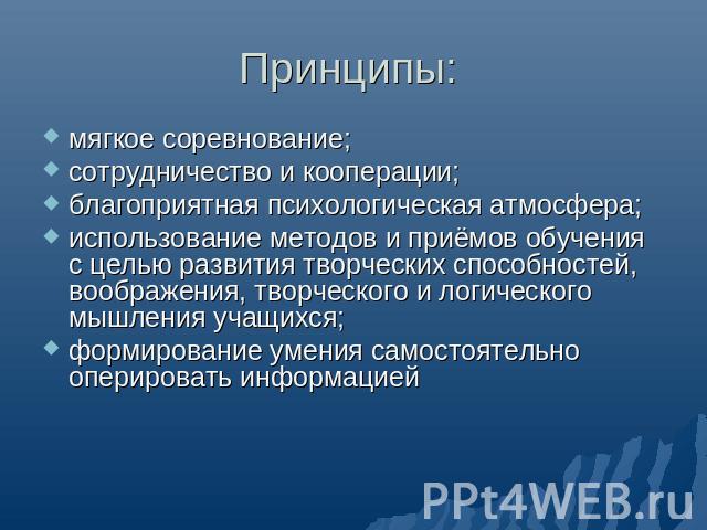 Принципы: мягкое соревнование;сотрудничество и кооперации;благоприятная психологическая атмосфера;использование методов и приёмов обучения с целью развития творческих способностей, воображения, творческого и логического мышления учащихся;формировани…