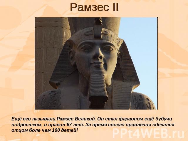 Рамзес II Ещё его называли Рамзес Великий. Он стал фараоном ещё будучи подростком, и правил 67 лет. За время своего правления сделался отцом боле чем 100 детей!