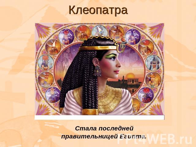 Клеопатра Стала последней правительницей Египта.