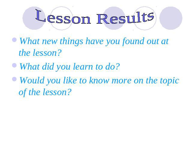 Lesson Results What new things have you found out at the lesson?What did you learn to do? Would you like to know more on the topic of the lesson?