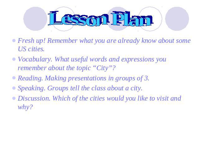 Lesson Plan Fresh up! Remember what you are already know about some US cities.Vocabulary. What useful words and expressions you remember about the topic “City”?Reading. Making presentations in groups of 3.Speaking. Groups tell the class about a city…