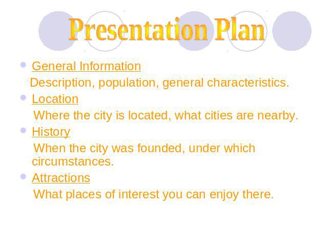 Presentation Plan General Information Description, population, general characteristics.Location Where the city is located, what cities are nearby.History When the city was founded, under which circumstances.Attractions What places of interest you ca…