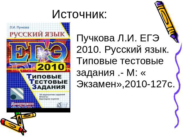 Источник: Пучкова Л.И. ЕГЭ 2010. Русский язык. Типовые тестовые задания .- М: « Экзамен»,2010-127с.