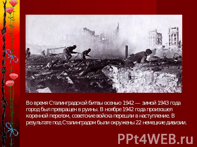 Во время Сталинградской битвы осенью 1942 — зимой 1943 года город был превращен в руины. В ноябре 1942 года произошел коренной перелом, советские войска перешли в наступление. В результате под Сталинградом были окружены 22 немецкие дивизии.