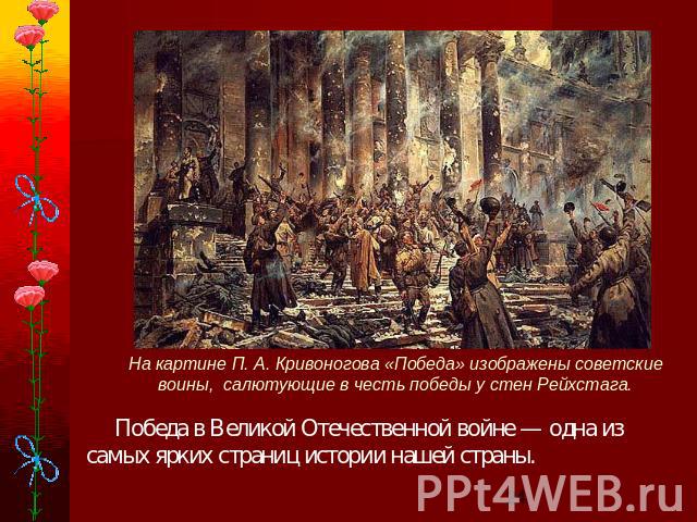 На картине П. А. Кривоногова «Победа» изображены советские воины, салютующие в честь победы у стен Рейхстага. Победа в Великой Отечественной войне — одна из самых ярких страниц истории нашей страны.