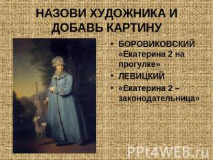 НАЗОВИ ХУДОЖНИКА И ДОБАВЬ КАРТИНУ БОРОВИКОВСКИЙ «Екатерина 2 на прогулке»ЛЕВИЦКИ
