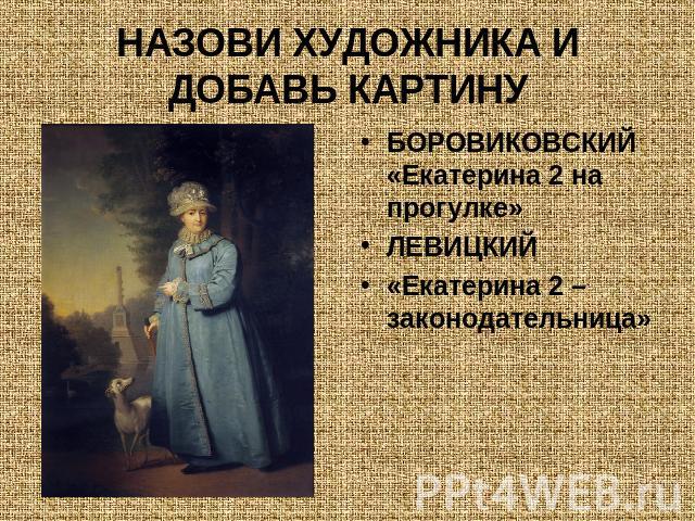 НАЗОВИ ХУДОЖНИКА И ДОБАВЬ КАРТИНУ БОРОВИКОВСКИЙ «Екатерина 2 на прогулке»ЛЕВИЦКИЙ«Екатерина 2 – законодательница»