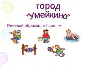 город Речевой образец: « I can...»"Умейкино"