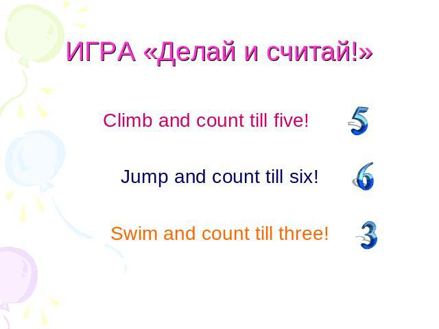 ИГРА «Делай и считай!» Climb and count till five! Jump and count till six!Swim and count till three!