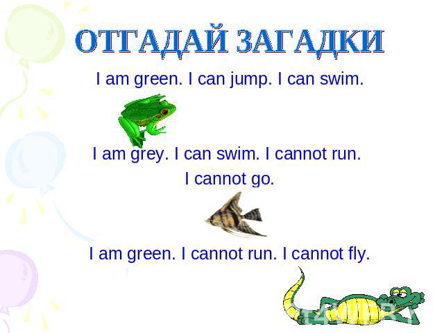 ОТГАДАЙ ЗАГАДКИ I am green. I can jump. I can swim.I am grey. I can swim. I cannot run. I cannot go.I am green. I cannot run. I cannot fly.
