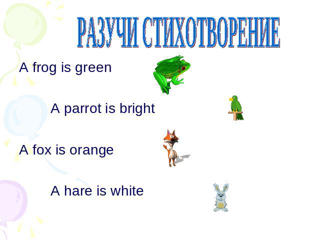 РАЗУЧИ СТИХОТВОРЕНИЕ A frog is green A parrot is bright A fox is orange A hare is white