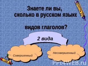 Знаете ли вы, сколько в русском языке видов глаголов? 2 вида СовершенныйНесоверш