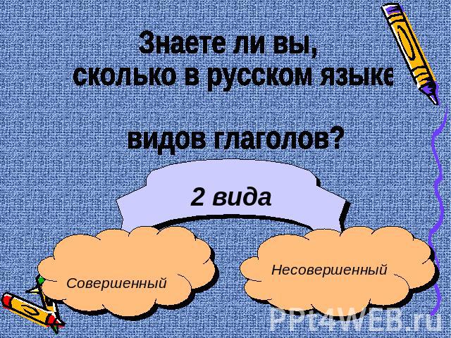 Знаете ли вы, сколько в русском языке видов глаголов? 2 вида СовершенныйНесовершенный