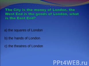 The City is the money of London, the West End is the goods of London, what is th