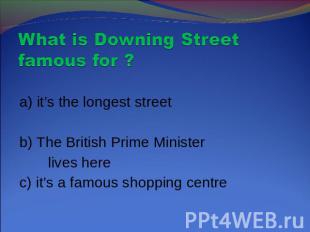 What is Downing Street famous for ? a) it’s the longest streetb) The British Pri