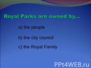 Royal Parks are owned by... a) the people b) the city council c) the Royal Famil