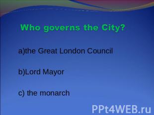 Who governs the City? a)the Great London Council b)Lord Mayor c) the monarch