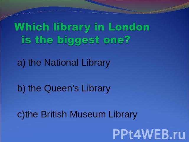 Which library in London is the biggest one? a) the National Library b) the Queen’s Library c)the British Museum Library