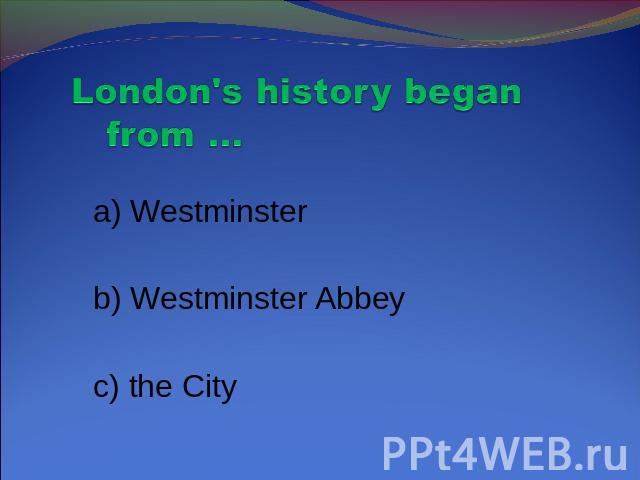 London's history began from … a) Westminster b) Westminster Abbey c) the City