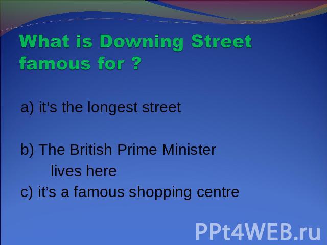What is Downing Street famous for ? a) it’s the longest streetb) The British Prime Minister lives herec) it’s a famous shopping centre
