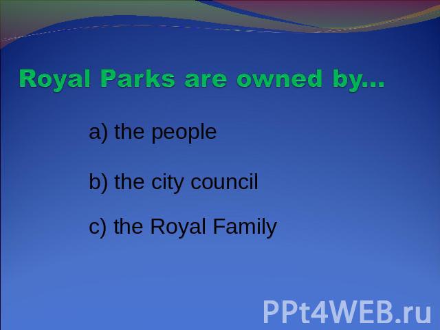 Royal Parks are owned by... a) the people b) the city council c) the Royal Family