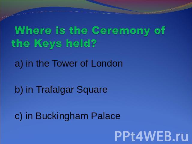Where is the Ceremony of the Keys held? a) in the Tower of London b) in Trafalgar Square c) in Buckingham Palace
