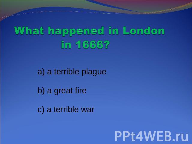 What happened in London in 1666? a) a terrible plague b) a great fire c) a terrible war